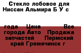 Стекло лобовое для Ниссан Альмира Б/У с 2014 года. › Цена ­ 5 000 - Все города Авто » Продажа запчастей   . Пермский край,Гремячинск г.